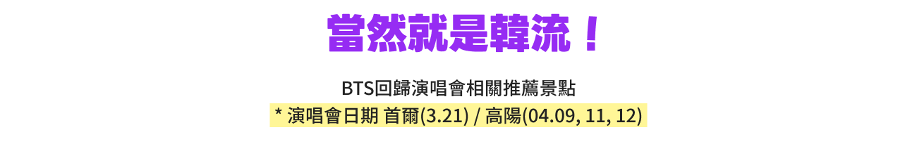 Bloom with Hallyu! Recommended for BTS Concertgoers * Seoul (MAR 21) / Goyang (APR 9, 11, & 12)