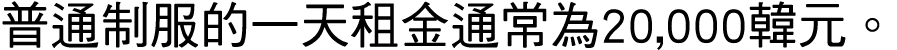 普通制服的一天租金通常為20,000韓元。 
