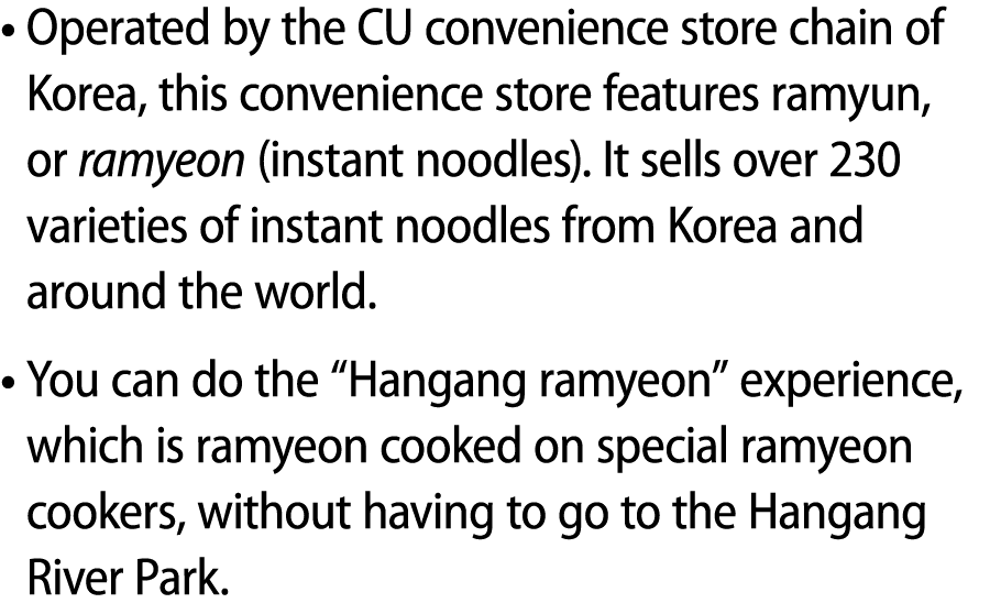 • Operated by the CU convenience store chain of Korea, this convenience store features ramyun, or ramyeon (instant no...