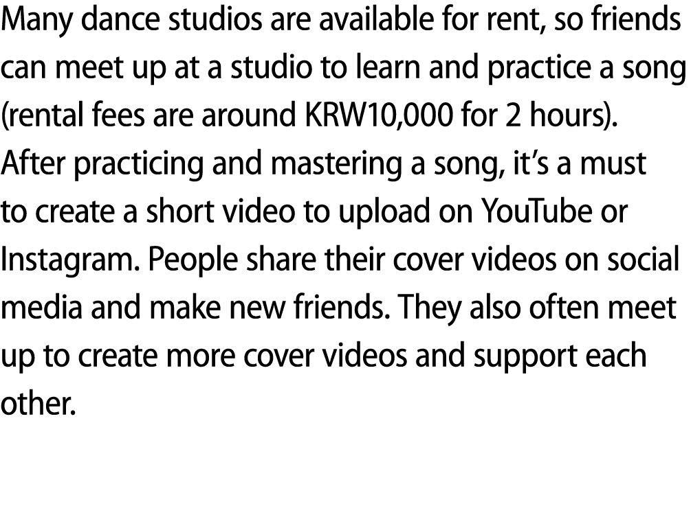 Many dance studios are available for rent, so friends can meet up at a studio to learn and practice a song (rental fe...