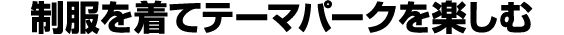 制服を着てテーマパークを楽しむ
