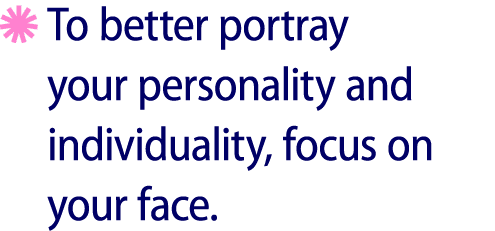 ￼ To better portray your personality and individuality, focus on your face.
