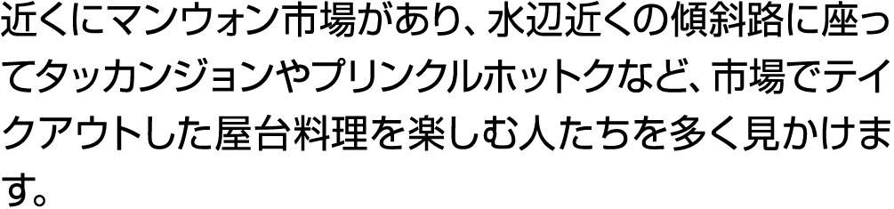 近くにマンウォン市場があり、水辺近くの傾斜路に座ってタッカンジョンやプリンクルホットクなど、市場でテイクアウトした屋台料理を楽しむ人たちを多く見かけます。