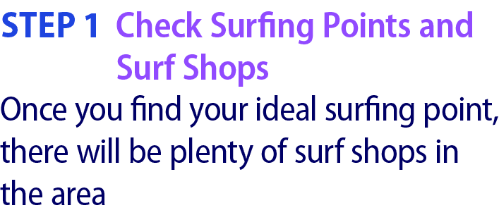 Step 1 Check Surfing Points and Surf Shops Once you find your ideal surfing point, there will be plenty of surf shops...
