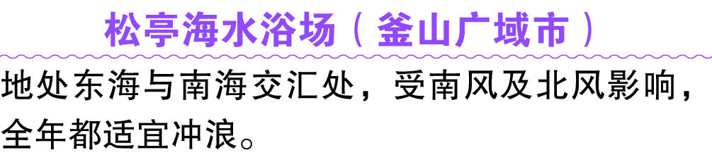 松亭海水浴场（釜山广域市） 地处东海与南海交汇处，受南风及北风影响，全年都适宜冲浪。