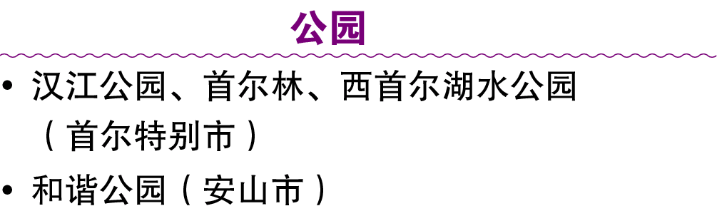 公园 • 汉江公园、首尔林、西首尔湖水公园 （首尔特别市） • 和谐公园（安山市）