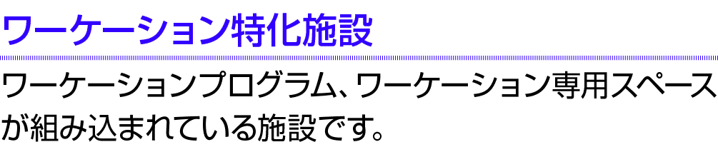 ワーケーション特化施設 ワーケーションプログラム、ワーケーション専用スペースが組み込まれている施設です。