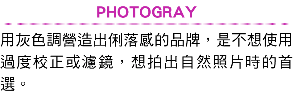 PHOTOGRAY 用灰色調營造出俐落感的品牌，是不想使用過度校正或濾鏡，想拍出自然照片時的首選。 