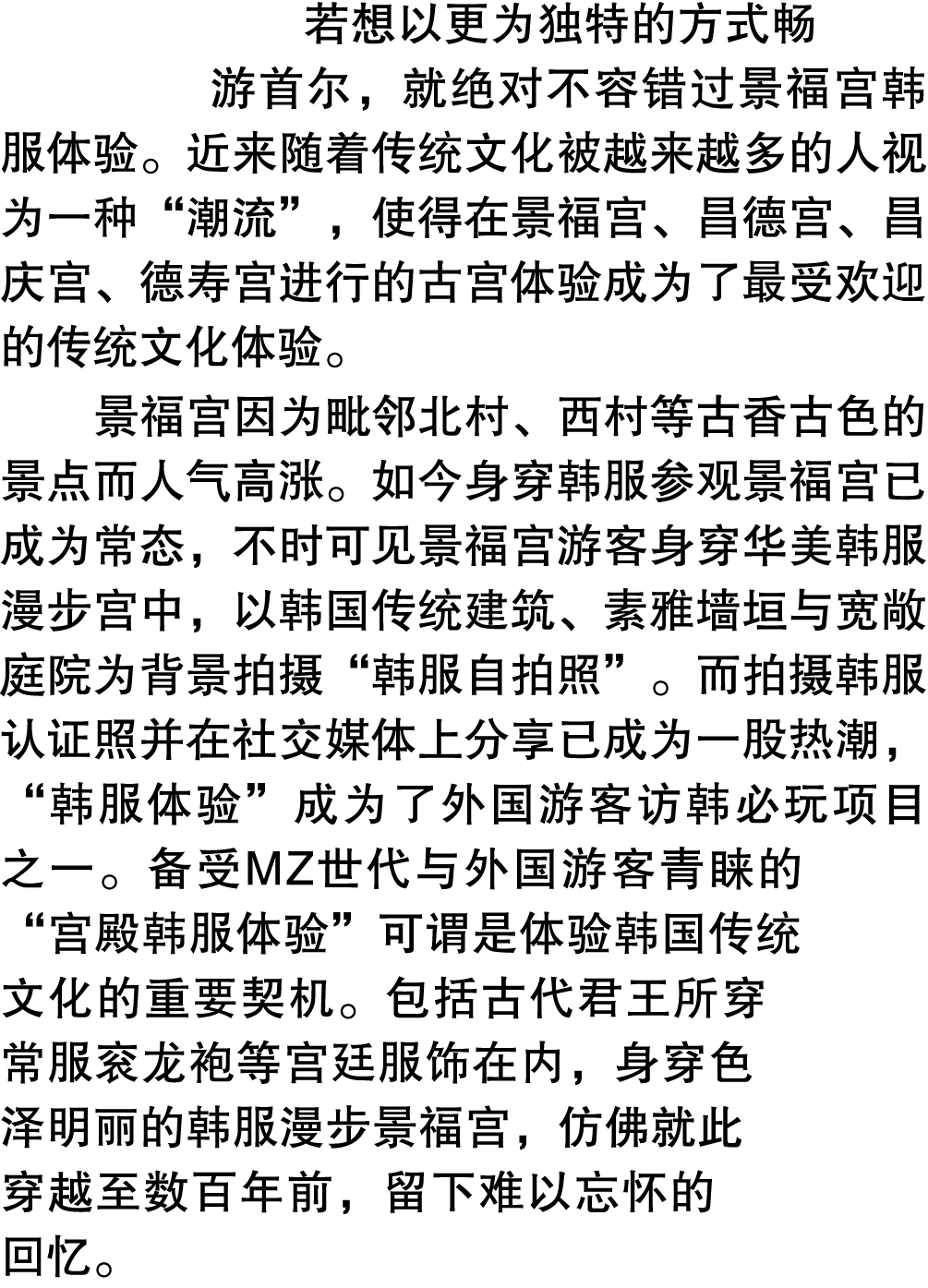 若想以更为独特的方式畅游首尔，就绝对不容错过景福宫韩服体验。近来随着传统文化被越来越多的人视为一种“潮流”，使得在景福宫、昌德宫、昌庆宫、德寿宫进行的古宫体验成为了最受欢迎的传统文化体验。 景福宫因为毗邻北村、西村等古香古色的景点而人...