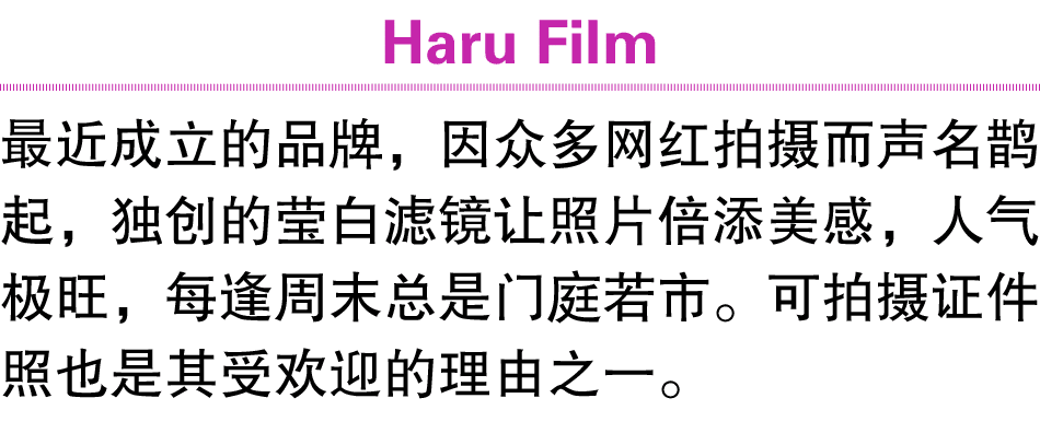 Haru Film 最近成立的品牌，因众多网红拍摄而声名鹊起，独创的莹白滤镜让照片倍添美感，人气极旺，每逢周末总是门庭若市。可拍摄证件照也是其受欢迎的理由之一。