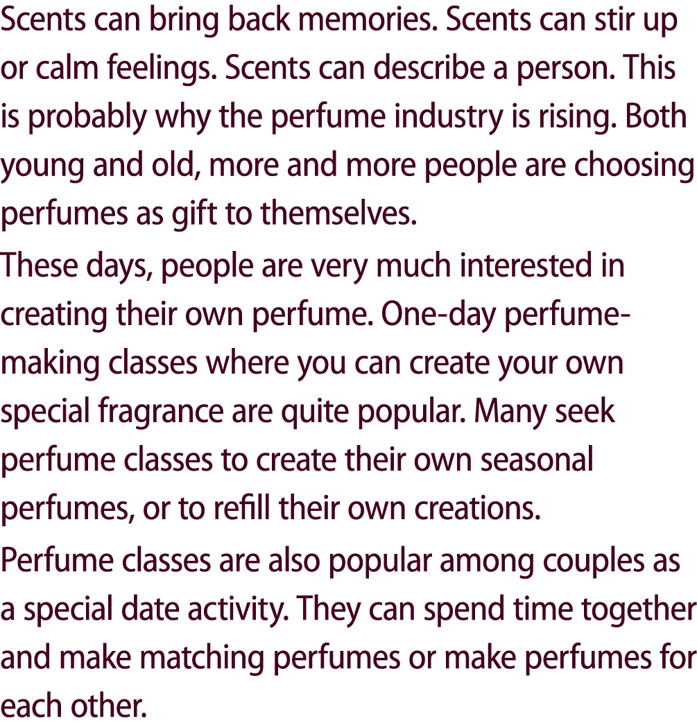 Scents can bring back memories. Scents can stir up or calm feelings. Scents can describe a person. This is probably w...