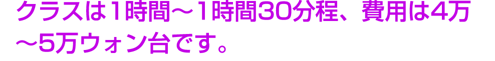 クラスは1時間～1時間30分程、費用は4万～5万ウォン台です。