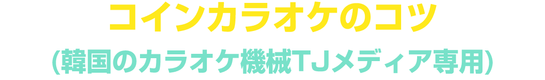 コインカラオケのコツ (韓国のカラオケ機械TJメディア専用)